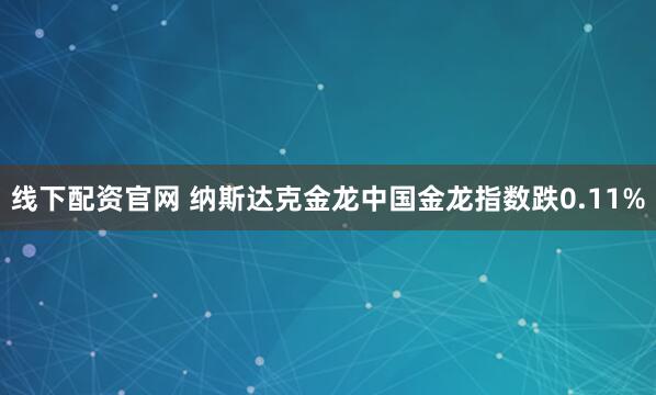 线下配资官网 纳斯达克金龙中国金龙指数跌0.11%
