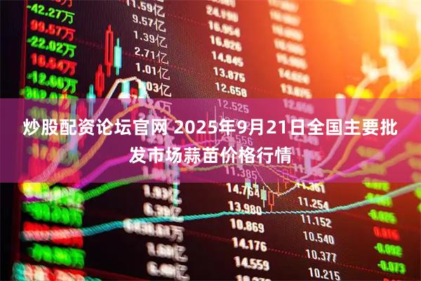 炒股配资论坛官网 2025年9月21日全国主要批发市场蒜苗价格行情