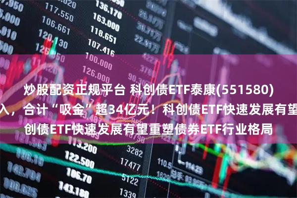 炒股配资正规平台 科创债ETF泰康(551580)上市3日均获资金净流入，合计“吸金”超34亿元！科创债ETF快速发展有望重塑债券ETF行业格局