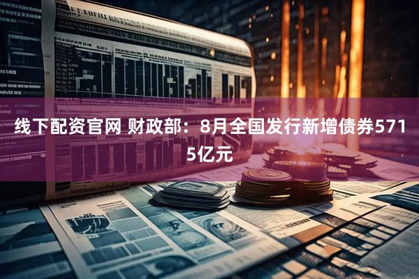 线下配资官网 财政部：8月全国发行新增债券5715亿元
