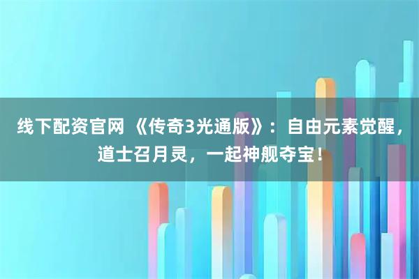 线下配资官网 《传奇3光通版》：自由元素觉醒，道士召月灵，一起神舰夺宝！
