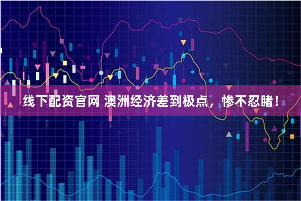 线下配资官网 澳洲经济差到极点，惨不忍睹！