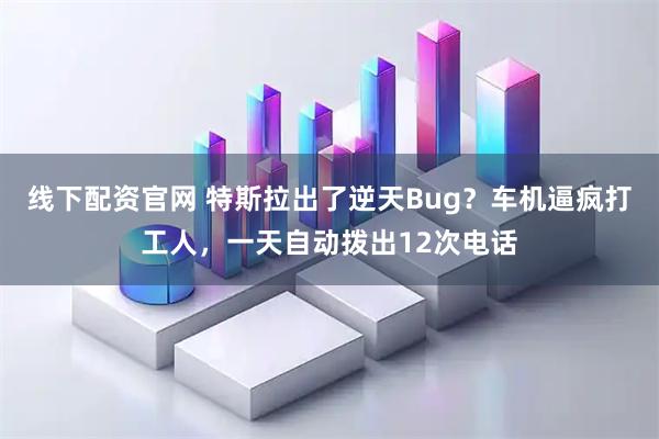 线下配资官网 特斯拉出了逆天Bug？车机逼疯打工人，一天自动拨出12次电话