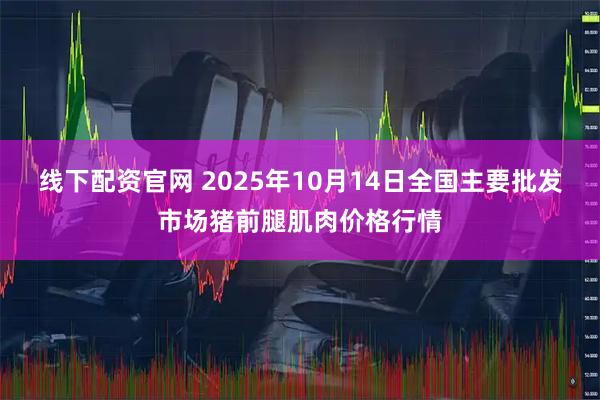 线下配资官网 2025年10月14日全国主要批发市场猪前腿肌肉价格行情