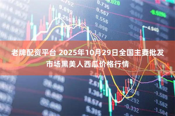 老牌配资平台 2025年10月29日全国主要批发市场黑美人西瓜价格行情