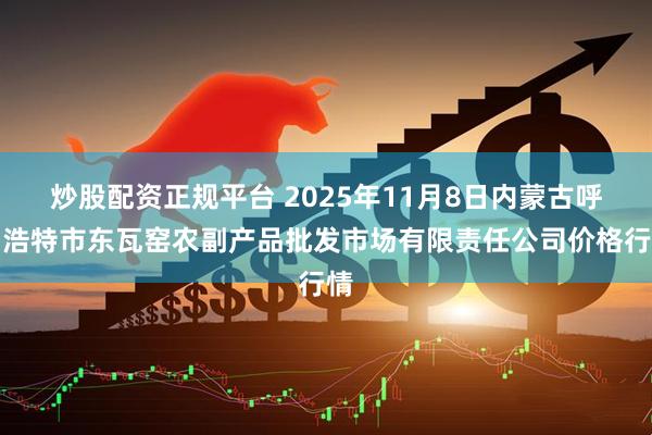 炒股配资正规平台 2025年11月8日内蒙古呼和浩特市东瓦窑农副产品批发市场有限责任公司价格行情