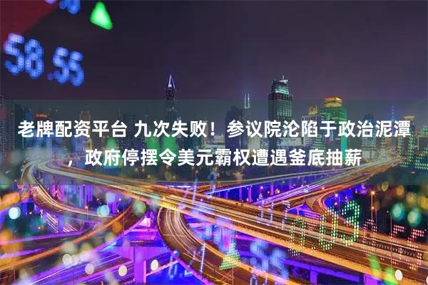 老牌配资平台 九次失败！参议院沦陷于政治泥潭，政府停摆令美元霸权遭遇釜底抽薪