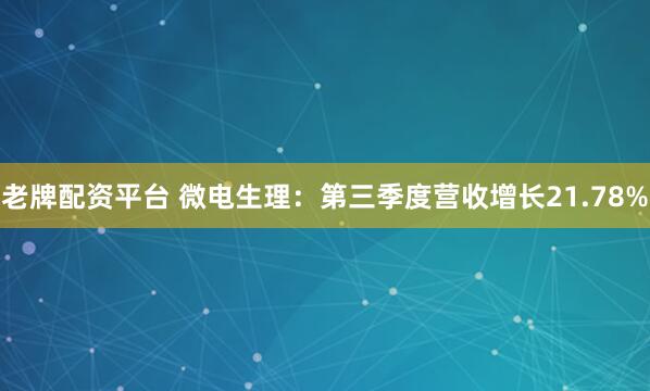 老牌配资平台 微电生理：第三季度营收增长21.78%