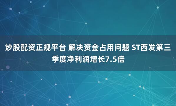 炒股配资正规平台 解决资金占用问题 ST西发第三季度净利润增长7.5倍