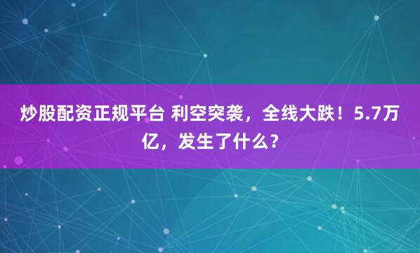 炒股配资正规平台 利空突袭，全线大跌！5.7万亿，发生了什么？