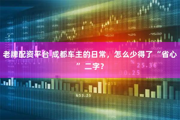 老牌配资平台 成都车主的日常，怎么少得了 “省心” 二字？
