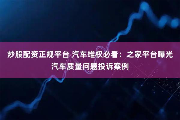 炒股配资正规平台 汽车维权必看：之家平台曝光汽车质量问题投诉案例