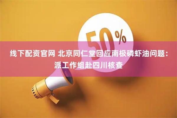 线下配资官网 北京同仁堂回应南极磷虾油问题：派工作组赴四川核查