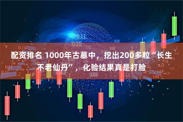 配资排名 1000年古墓中，挖出200多粒“长生不老仙丹”，化验结果真是打脸