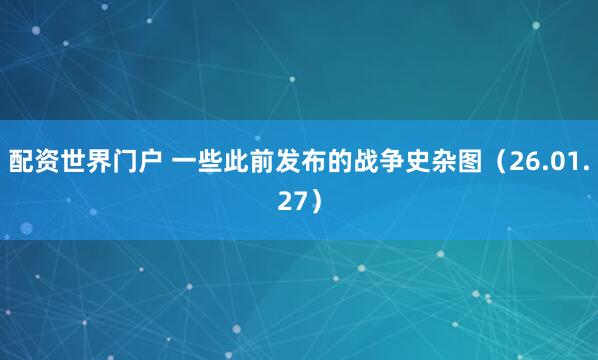 配资世界门户 一些此前发布的战争史杂图（26.01.27）