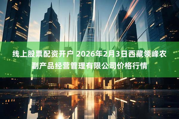 线上股票配资开户 2026年2月3日西藏领峰农副产品经营管理有限公司价格行情