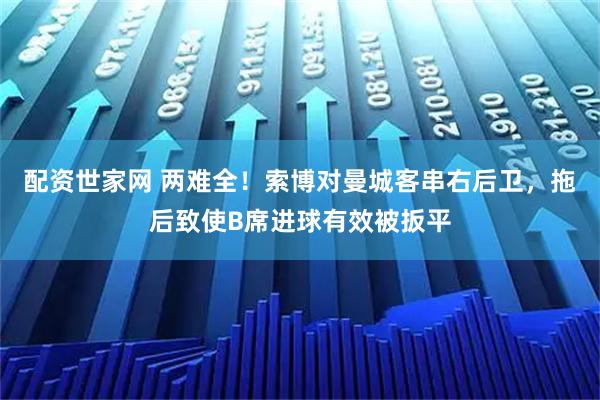 配资世家网 两难全！索博对曼城客串右后卫，拖后致使B席进球有效被扳平
