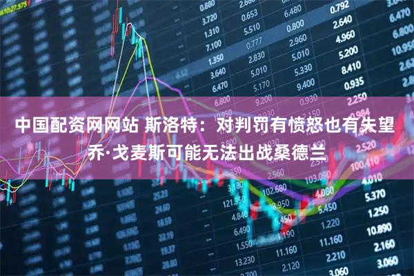 中国配资网网站 斯洛特：对判罚有愤怒也有失望 乔·戈麦斯可能无法出战桑德兰