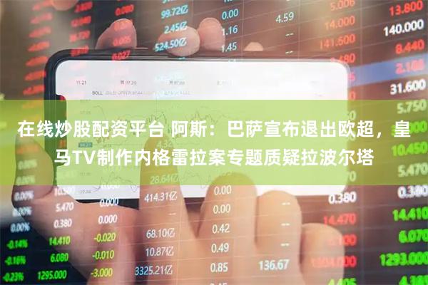 在线炒股配资平台 阿斯：巴萨宣布退出欧超，皇马TV制作内格雷拉案专题质疑拉波尔塔