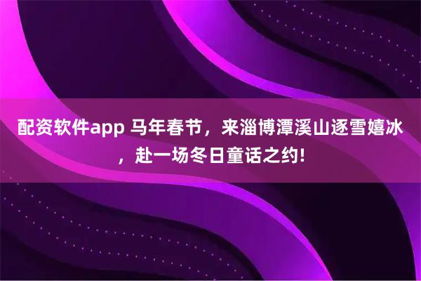 配资软件app 马年春节，来淄博潭溪山逐雪嬉冰，赴一场冬日童话之约!