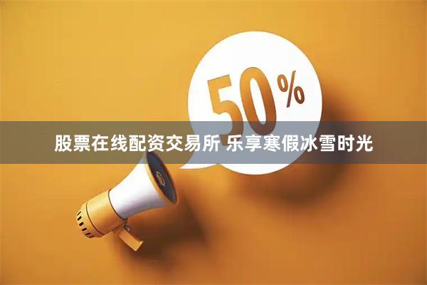股票在线配资交易所 乐享寒假冰雪时光