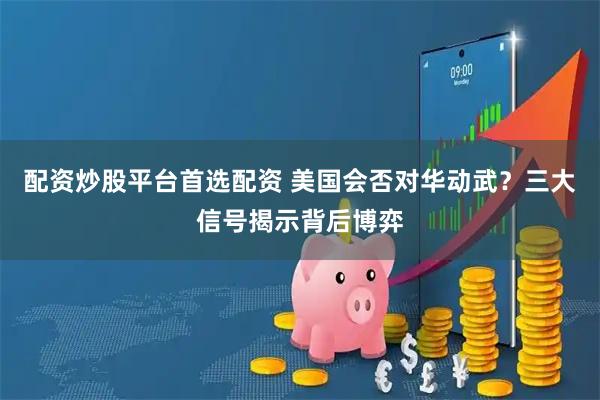 配资炒股平台首选配资 美国会否对华动武？三大信号揭示背后博弈