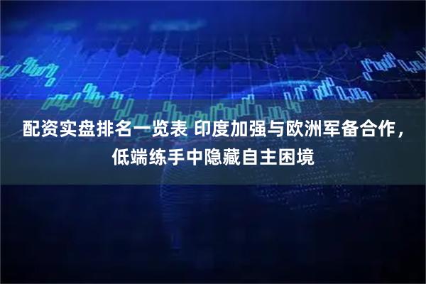 配资实盘排名一览表 印度加强与欧洲军备合作，低端练手中隐藏自主困境