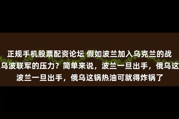 正规手机股票配资论坛 假如波兰加入乌克兰的战斗，俄军能不能顶住乌波联军的压力？简单来说，波兰一旦出手，俄乌这锅热油可就得炸锅了