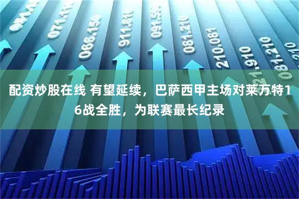 配资炒股在线 有望延续，巴萨西甲主场对莱万特16战全胜，为联赛最长纪录
