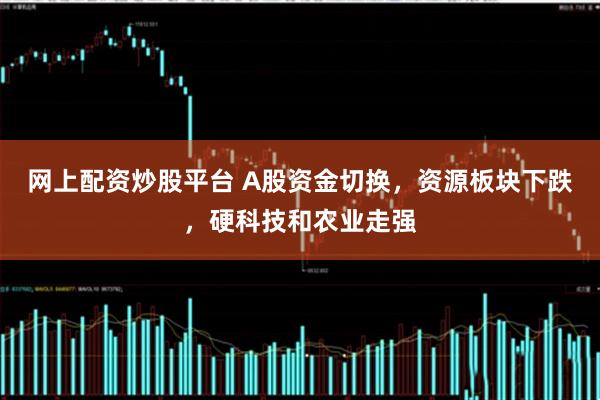 网上配资炒股平台 A股资金切换，资源板块下跌，硬科技和农业走强