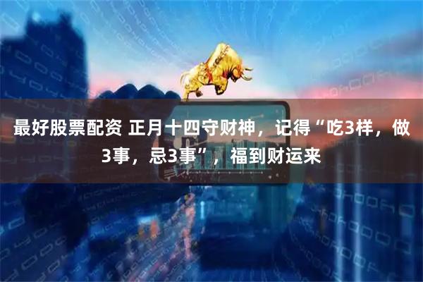 最好股票配资 正月十四守财神，记得“吃3样，做3事，忌3事”，福到财运来