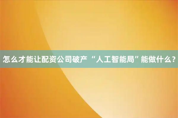 怎么才能让配资公司破产 “人工智能局”能做什么？