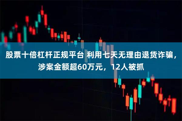 股票十倍杠杆正规平台 利用七天无理由退货诈骗，涉案金额超60万元，12人被抓