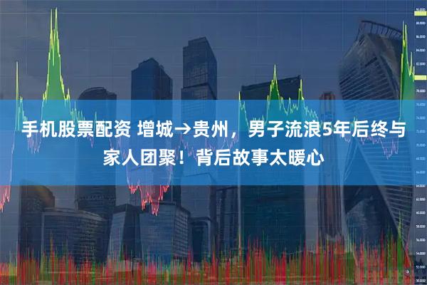 手机股票配资 增城→贵州，男子流浪5年后终与家人团聚！背后故事太暖心