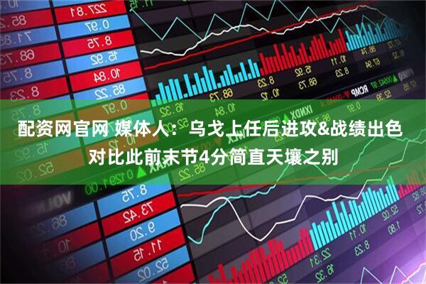 配资网官网 媒体人：乌戈上任后进攻&战绩出色 对比此前末节4分简直天壤之别