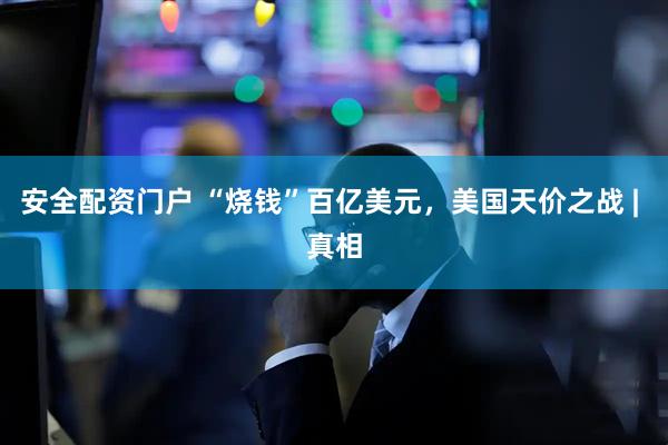安全配资门户 “烧钱”百亿美元，美国天价之战 | 真相