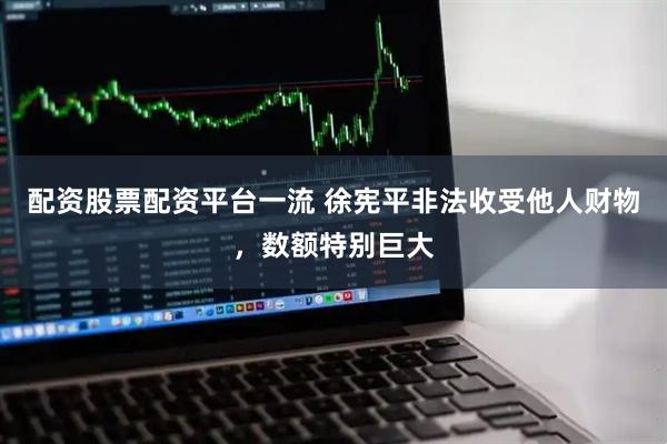 配资股票配资平台一流 徐宪平非法收受他人财物，数额特别巨大