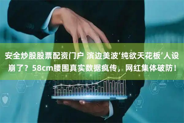 安全炒股股票配资门户 滨边美波‘纯欲天花板’人设崩了？58cm腰围真实数据疯传，网红集体破防！
