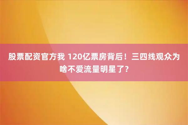 股票配资官方我 120亿票房背后！三四线观众为啥不爱流量明星了？