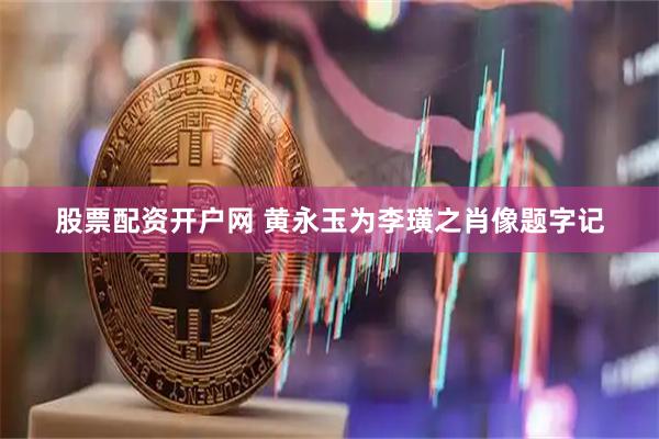 股票配资开户网 黄永玉为李璜之肖像题字记