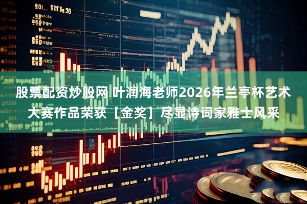 股票配资炒股网 叶润海老师2026年兰亭杯艺术大赛作品荣获【金奖】尽显诗词家雅士风采