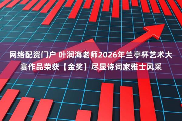 网络配资门户 叶润海老师2026年兰亭杯艺术大赛作品荣获【金奖】尽显诗词家雅士风采