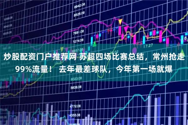 炒股配资门户推荐网 苏超四场比赛总结，常州抢走99%流量！ 去年最差球队，今年第一场就爆