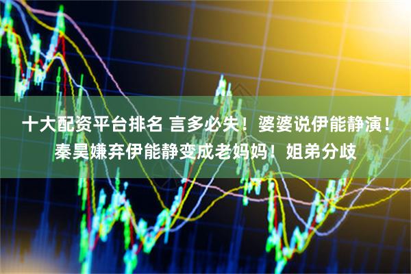 十大配资平台排名 言多必失！婆婆说伊能静演！秦昊嫌弃伊能静变成老妈妈！姐弟分歧