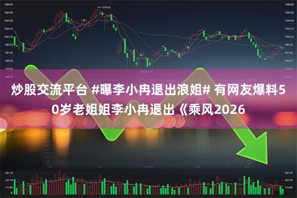 炒股交流平台 #曝李小冉退出浪姐# 有网友爆料50岁老姐姐李小冉退出《乘风2026