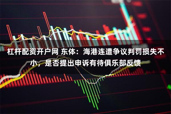 杠杆配资开户网 东体：海港连遭争议判罚损失不小，是否提出申诉有待俱乐部反馈