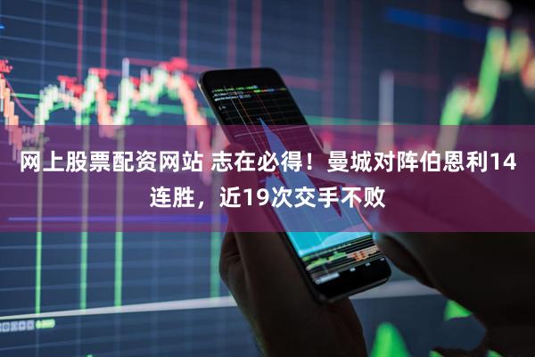 网上股票配资网站 志在必得！曼城对阵伯恩利14连胜，近19次交手不败