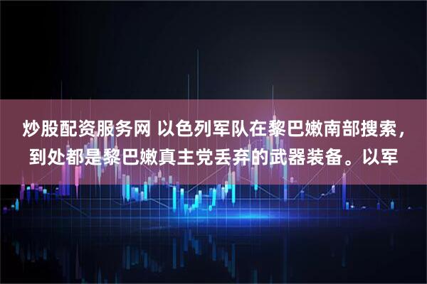 炒股配资服务网 以色列军队在黎巴嫩南部搜索，到处都是黎巴嫩真主党丢弃的武器装备。以军