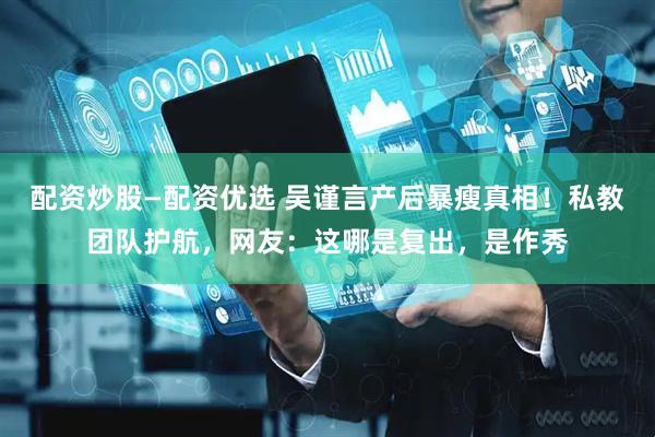 配资炒股—配资优选 吴谨言产后暴瘦真相！私教团队护航，网友：这哪是复出，是作秀