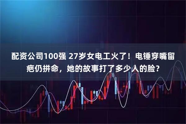 配资公司100强 27岁女电工火了！电锤穿嘴留疤仍拼命，她的故事打了多少人的脸？